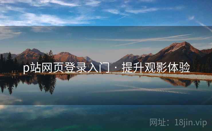 p站网页登录入门 · 提升观影体验