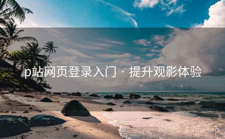 p站网页登录入门 · 提升观影体验