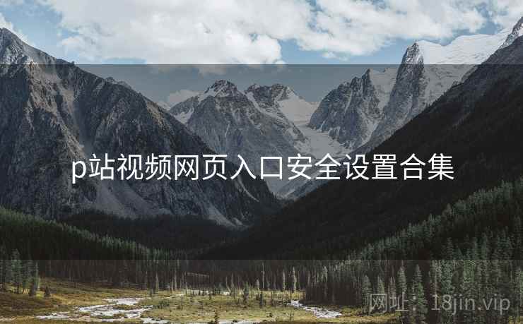 p站视频网页入口安全设置合集
