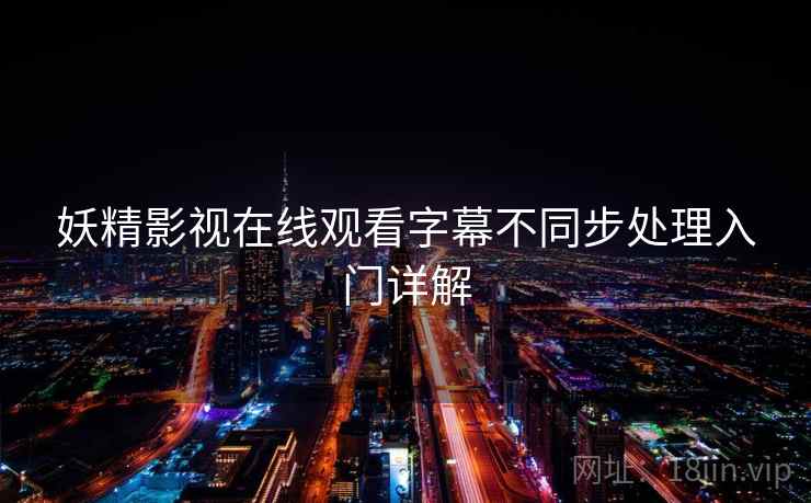 妖精影视在线观看字幕不同步处理入门详解 妖精影视在线观看字幕不同步处理入门详解