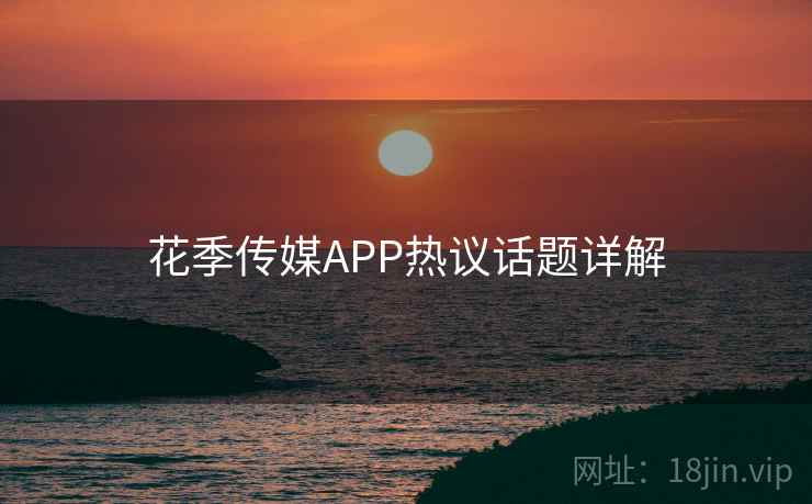花季传媒APP热议话题详解