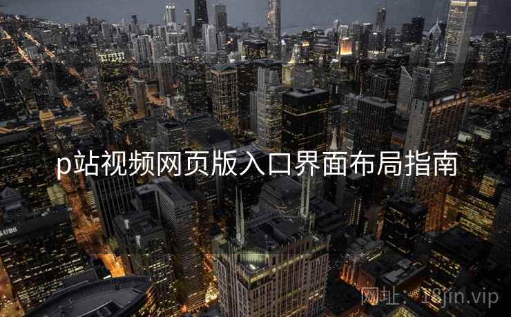 p站视频网页版入口界面布局指南