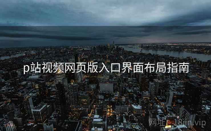 p站视频网页版入口界面布局指南