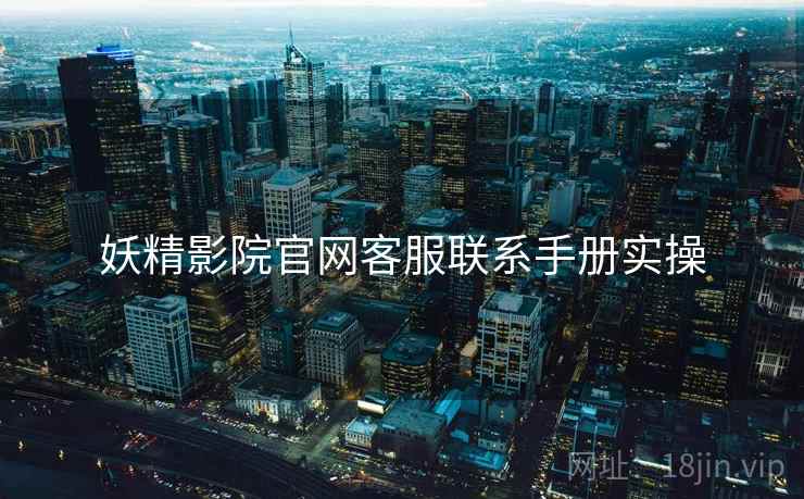 妖精影院官网客服联系手册实操