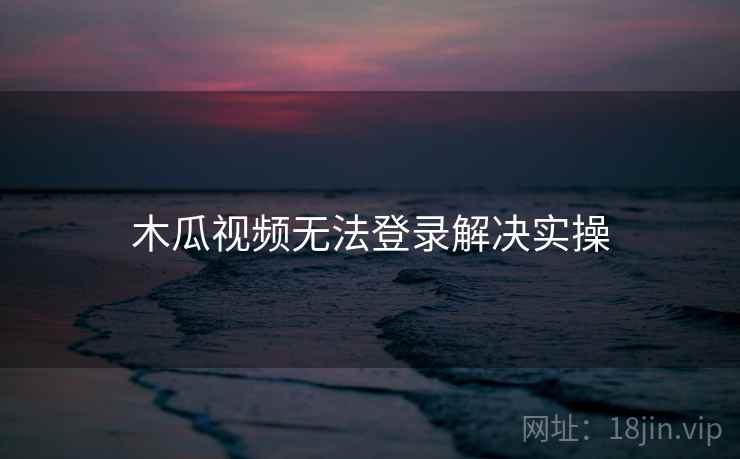 木瓜视频无法登录解决实操 木瓜视频无法登录解决实操