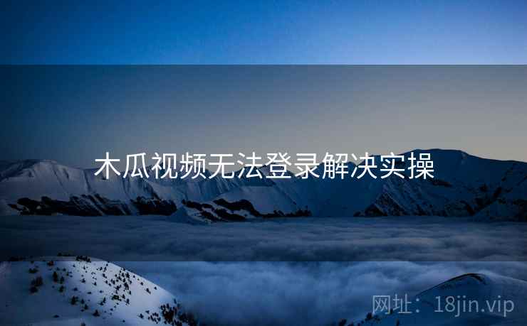 木瓜视频无法登录解决实操 木瓜视频无法登录解决实操
