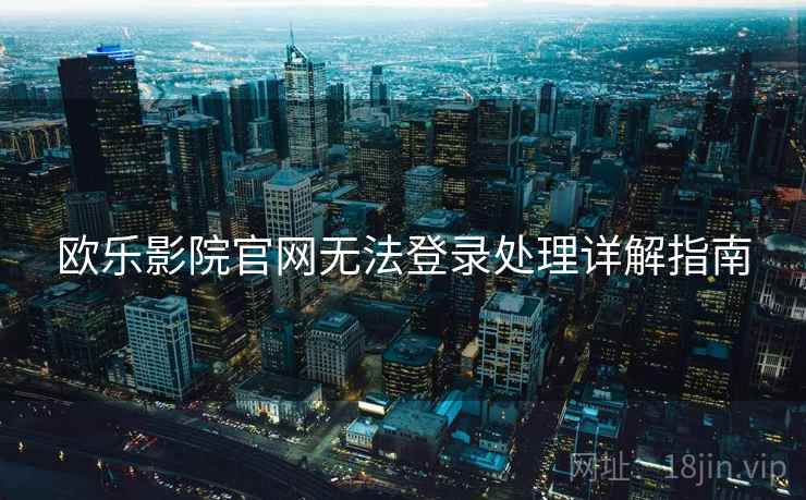 欧乐影院官网无法登录处理详解指南 欧乐影院官网无法登录处理详解指南