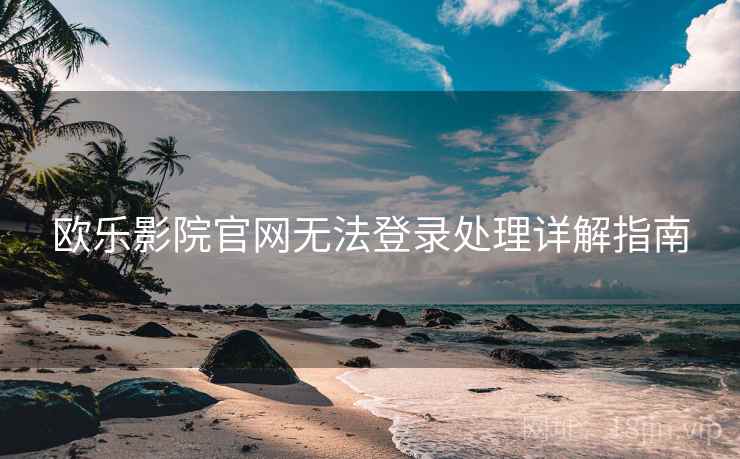 欧乐影院官网无法登录处理详解指南 欧乐影院官网无法登录处理详解指南