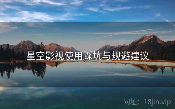 星空影视使用踩坑与规避建议