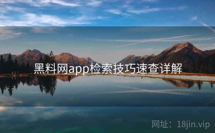 黑料网app检索技巧速查详解 黑料网app检索技巧速查详解