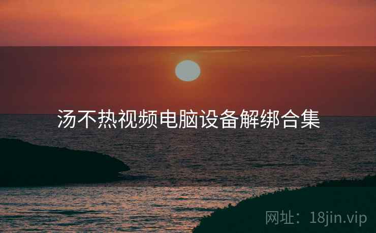 汤不热视频电脑设备解绑合集