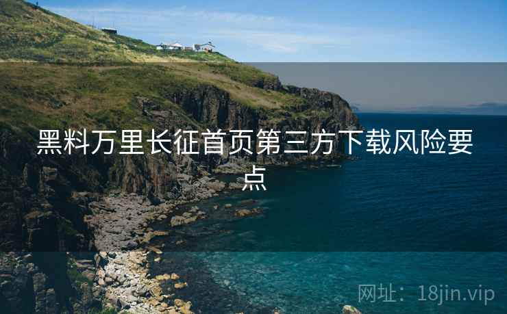 黑料万里长征首页第三方下载风险要点