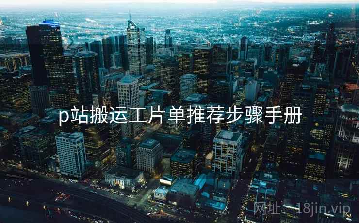 p站搬运工片单推荐步骤手册