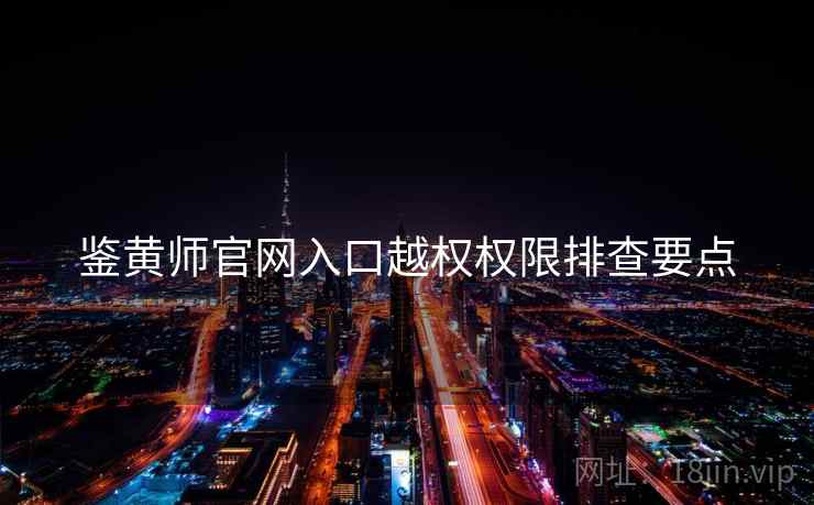 鉴黄师官网入口越权权限排查要点