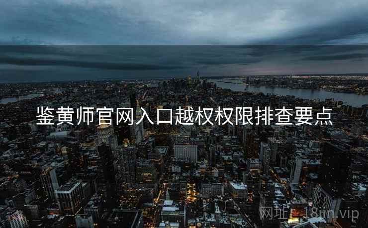 鉴黄师官网入口越权权限排查要点