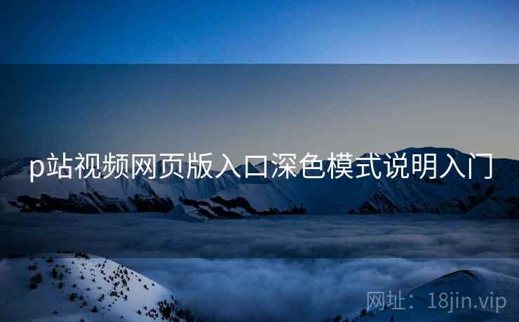 p站视频网页版入口深色模式说明入门