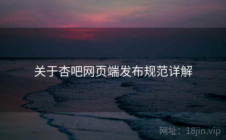 关于杏吧网页端发布规范详解