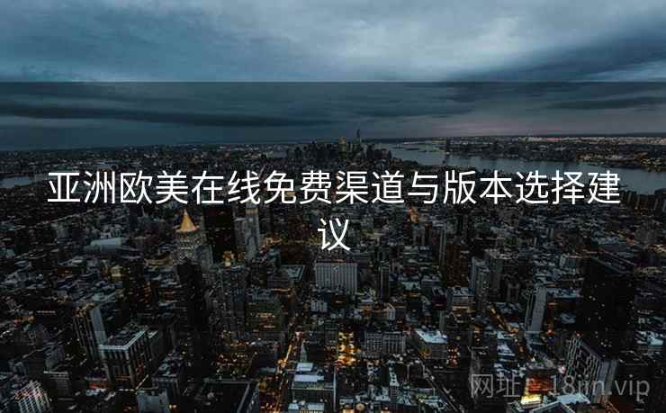亚洲欧美在线免费渠道与版本选择建议