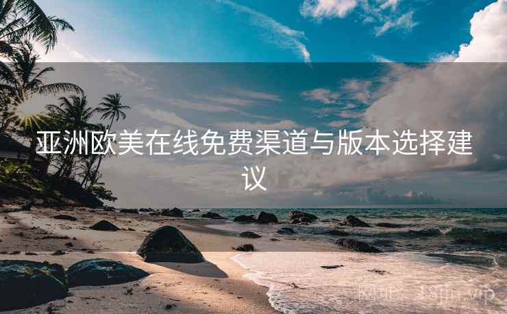 亚洲欧美在线免费渠道与版本选择建议