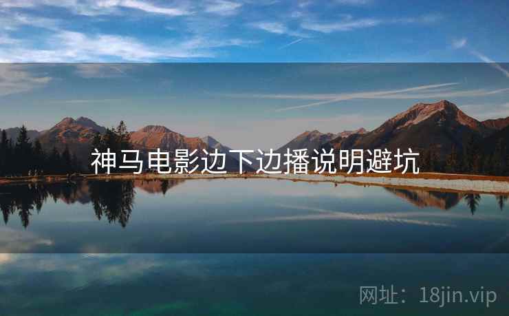 神马电影边下边播说明避坑