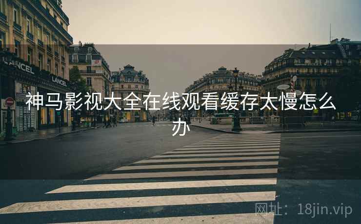 神马影视大全在线观看缓存太慢怎么办