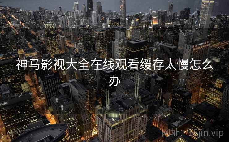 神马影视大全在线观看缓存太慢怎么办