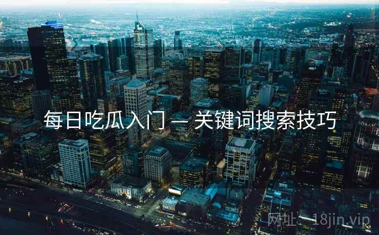 每日吃瓜入门 — 关键词搜索技巧