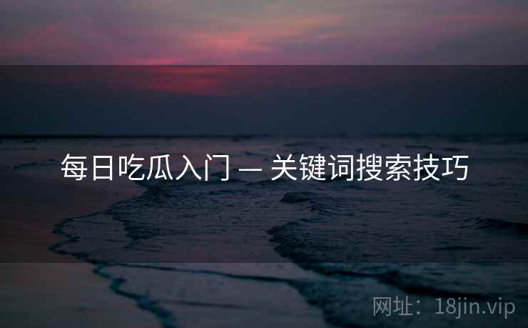 每日吃瓜入门 — 关键词搜索技巧