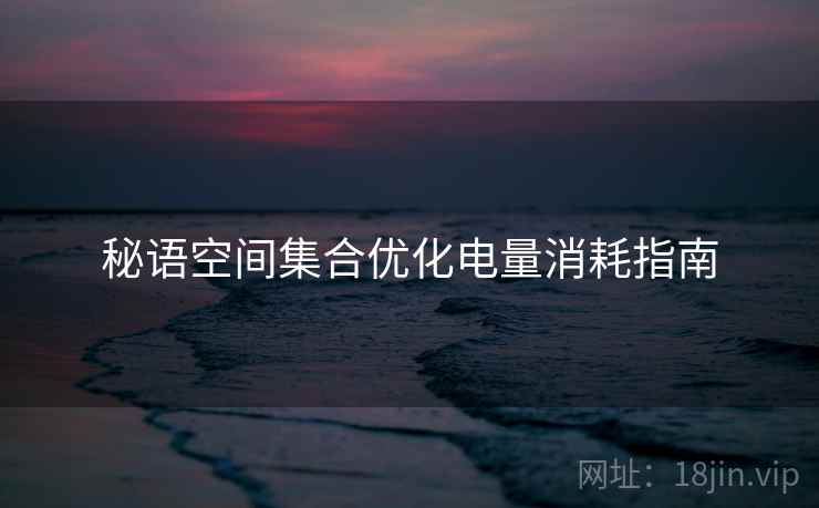 秘语空间集合优化电量消耗指南