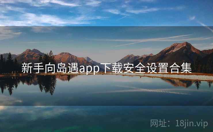 新手向岛遇app下载安全设置合集