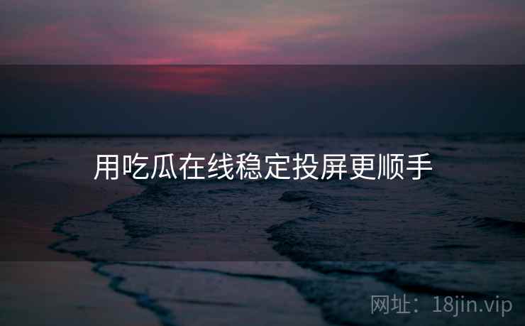 用吃瓜在线稳定投屏更顺手 用吃瓜在线稳定投屏更顺手