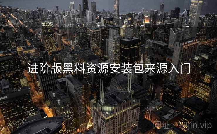进阶版黑料资源安装包来源入门