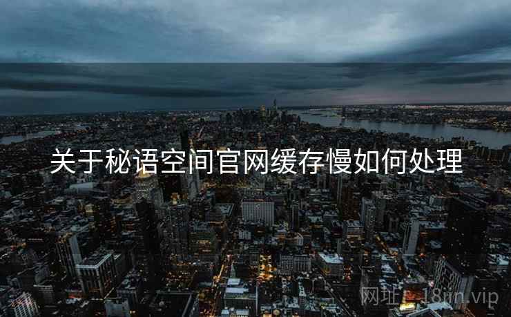 关于秘语空间官网缓存慢如何处理