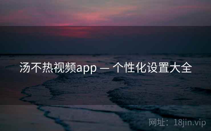 汤不热视频app — 个性化设置大全