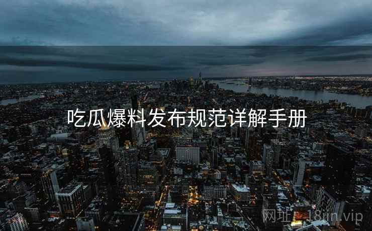 吃瓜爆料发布规范详解手册