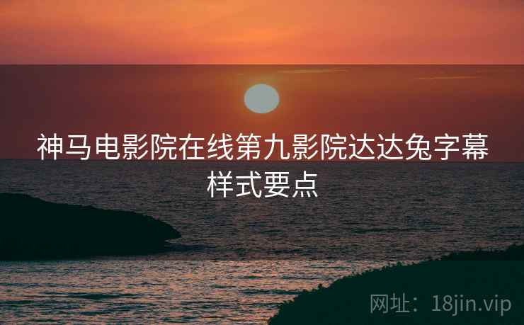 神马电影院在线第九影院达达兔字幕样式要点