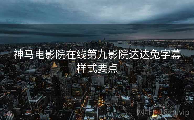 神马电影院在线第九影院达达兔字幕样式要点