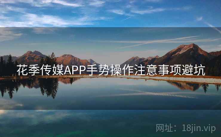 花季传媒APP手势操作注意事项避坑