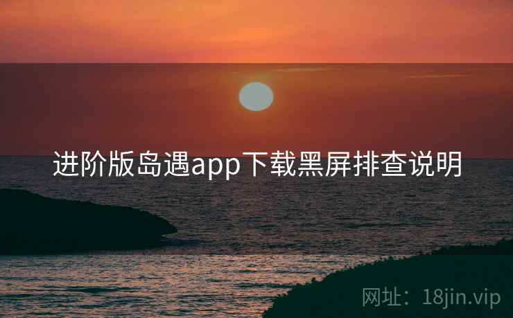 进阶版岛遇app下载黑屏排查说明