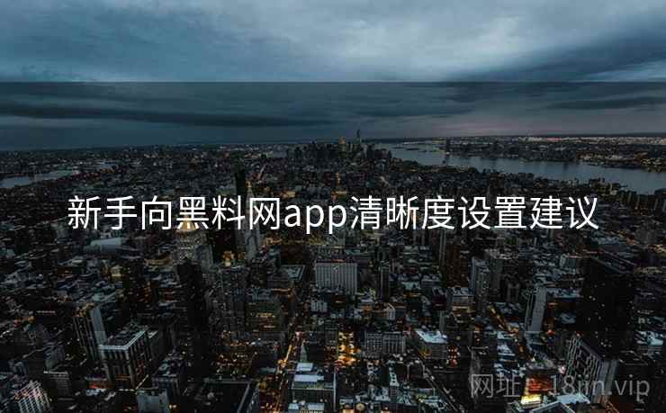 新手向黑料网app清晰度设置建议