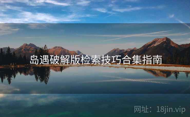 岛遇破解版检索技巧合集指南